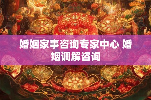 婚姻家事咨询专家中心 婚姻调解咨询