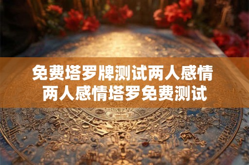免费塔罗牌测试两人感情 两人感情塔罗免费测试