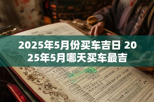 2025年5月份买车吉日 2025年5月哪天买车最吉