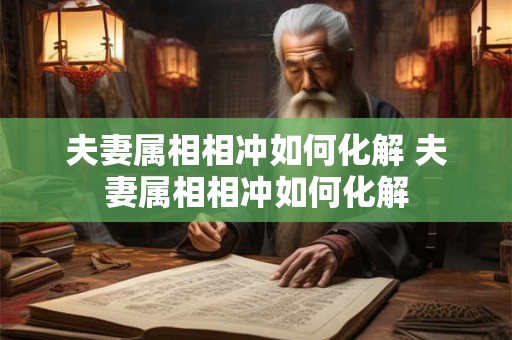夫妻属相相冲如何化解 夫妻属相相冲如何化解
