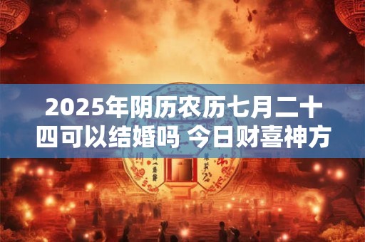 2025年阴历农历七月二十四可以结婚吗 今日财喜神方位