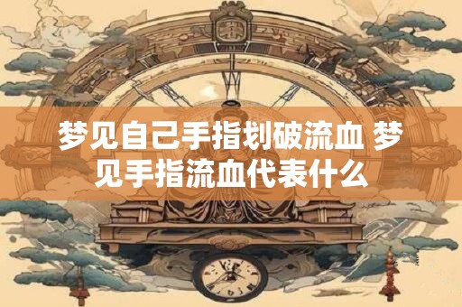 梦见自己手指划破流血 梦见手指流血代表什么