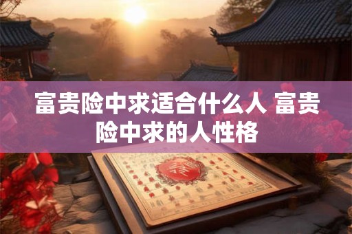 详细阅读:富贵险中求适合什么人 富贵险中求的人性格 富贵险中求适合什么人 富贵险中求的人性格