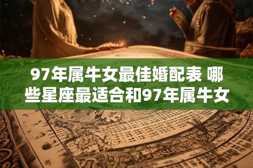 97年属牛女最佳婚配表 哪些星座最适合和97年属牛女结婚