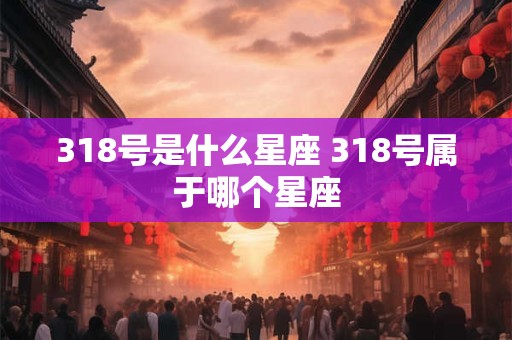 318号是什么星座 318号属于哪个星座