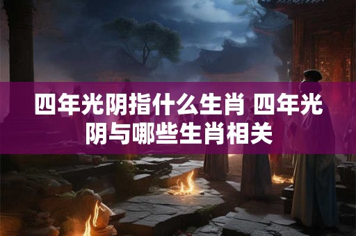 四年光阴指什么生肖 四年光阴与哪些生肖相关