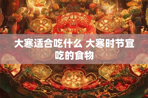 大寒适合吃什么 大寒时节宜吃的食物