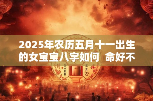 2025年农历五月十一出生的女宝宝八字如何  命好不好