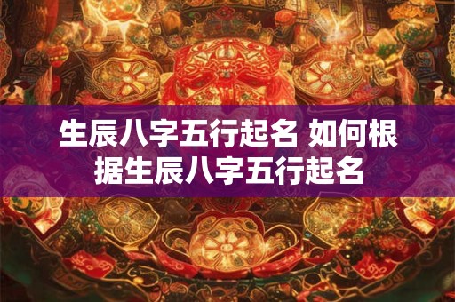 生辰八字五行起名 如何根据生辰八字五行起名
