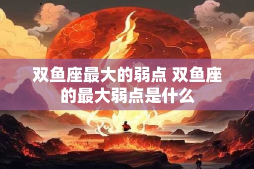双鱼座最大的弱点 双鱼座的最大弱点是什么