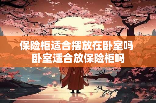 保险柜适合摆放在卧室吗 卧室适合放保险柜吗