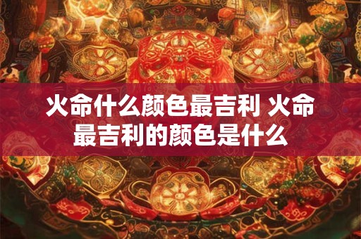 火命什么颜色最吉利 火命最吉利的颜色是什么
