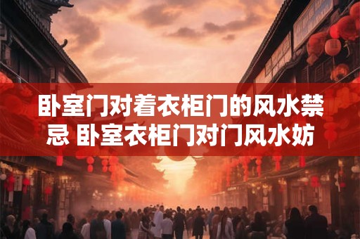 卧室门对着衣柜门的风水禁忌 卧室衣柜门对门风水妨害
