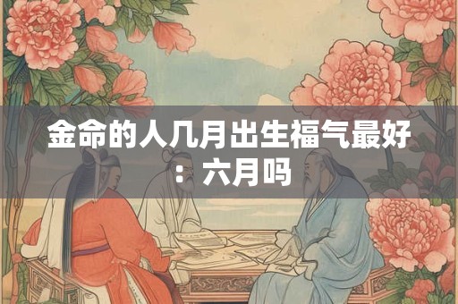 金命的人几月出生福气最好：六月吗