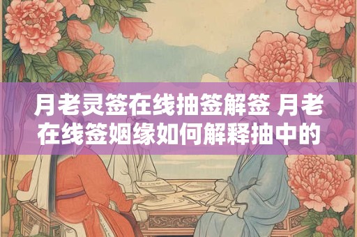 月老灵签在线抽签解签 月老在线签姻缘如何解释抽中的灵签