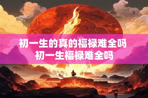 初一生的真的福禄难全吗 初一生福禄难全吗