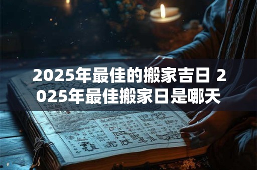 2025年最佳的搬家吉日 2025年最佳搬家日是哪天