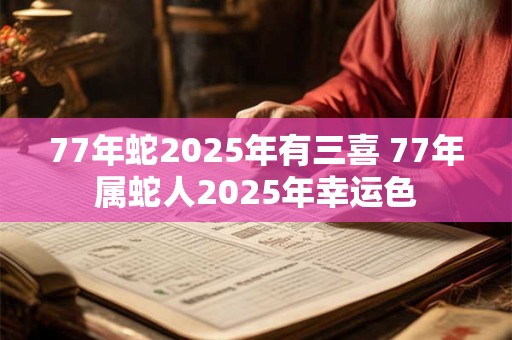 77年蛇2025年有三喜 77年属蛇人2025年幸运色