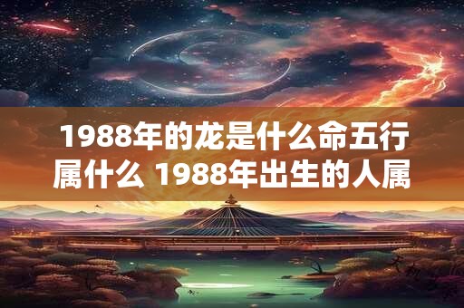 1988年的龙是什么命五行属什么 1988年出生的人属于哪个生肖其五行属于哪一种