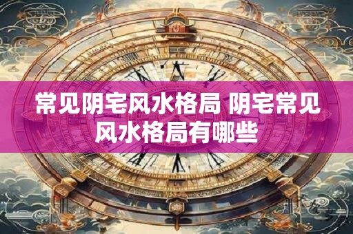 常见阴宅风水格局 阴宅常见风水格局有哪些