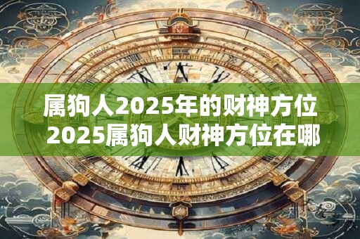 属狗人2025年的财神方位 2025属狗人财神方位在哪