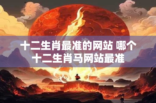 十二生肖最准的网站 哪个十二生肖马网站最准