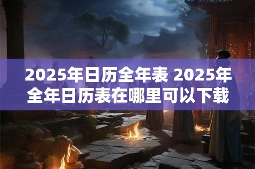 2025年日历全年表 2025年全年日历表在哪里可以下载