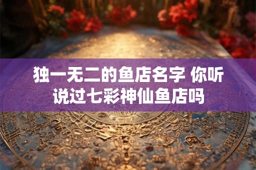 独一无二的鱼店名字 你听说过七彩神仙鱼店吗