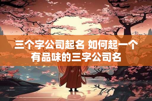 三个字公司起名 如何起一个有品味的三字公司名