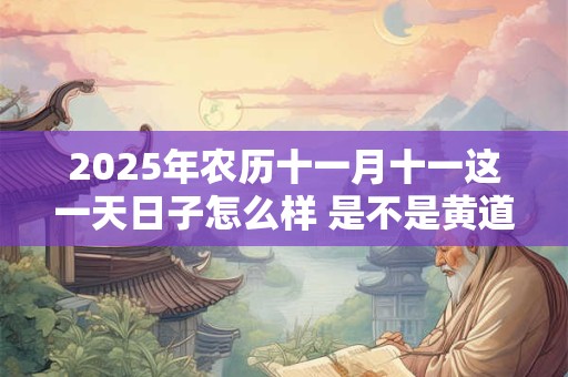 2025年农历十一月十一这一天日子怎么样 是不是黄道吉日