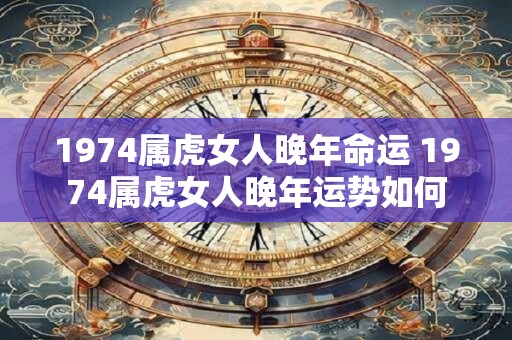 1974属虎女人晚年命运 1974属虎女人晚年运势如何