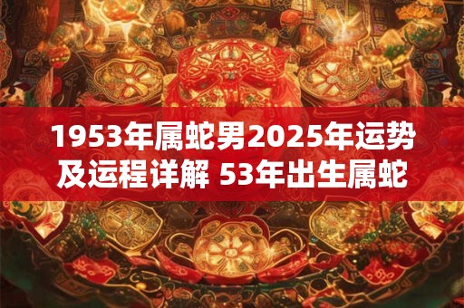 1953年属蛇男2025年运势及运程详解 53年出生属蛇人2025全年每月运势男性