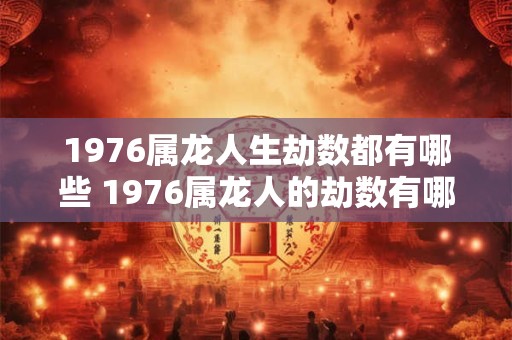 1976属龙人生劫数都有哪些 1976属龙人的劫数有哪些