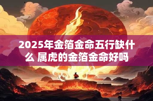 2025年金箔金命五行缺什么 属虎的金箔金命好吗