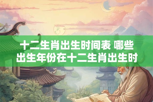 十二生肖出生时间表 哪些出生年份在十二生肖出生时间表中