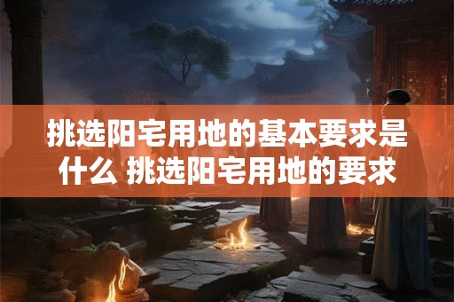 挑选阳宅用地的基本要求是什么 挑选阳宅用地的要求是什么