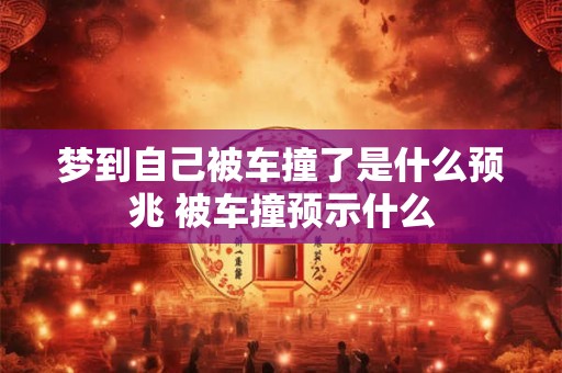 梦到自己被车撞了是什么预兆 被车撞预示什么