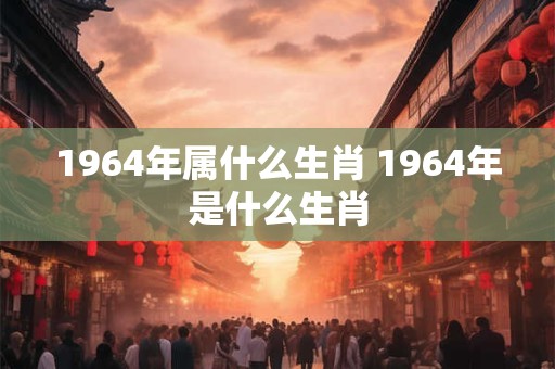 1964年属什么生肖 1964年是什么生肖