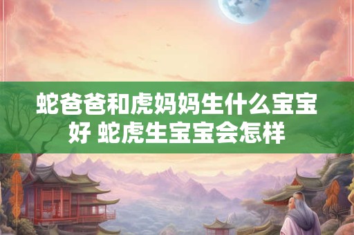 蛇爸爸和虎妈妈生什么宝宝好 蛇虎生宝宝会怎样