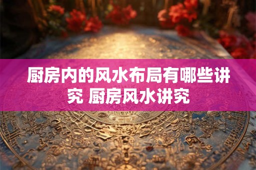 厨房内的风水布局有哪些讲究 厨房风水讲究