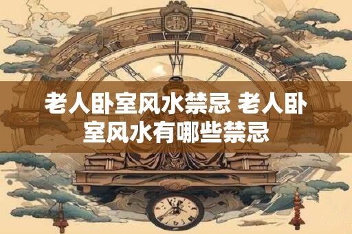 老人卧室风水禁忌 老人卧室风水有哪些禁忌