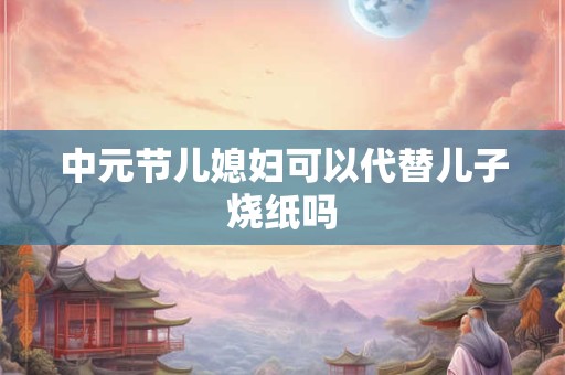 中元节儿媳妇可以代替儿子烧纸吗