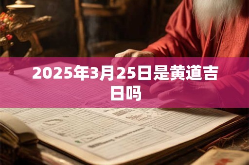 2025年3月25日是黄道吉日吗