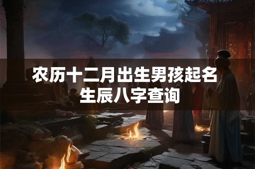 农历十二月出生男孩起名  生辰八字查询