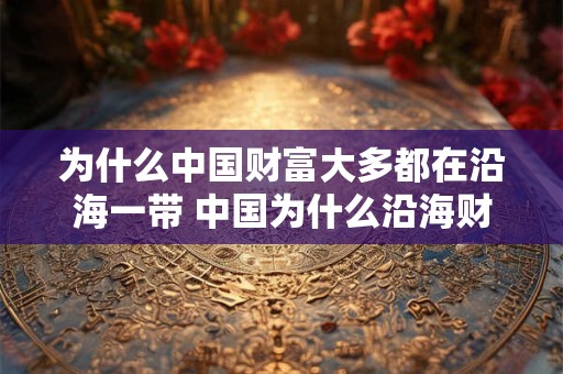 为什么中国财富大多都在沿海一带 中国为什么沿海财富集中