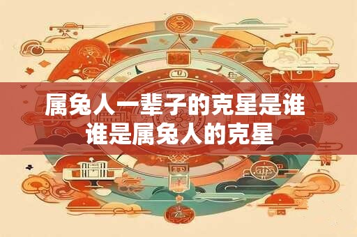 属兔人一辈子的克星是谁 谁是属兔人的克星