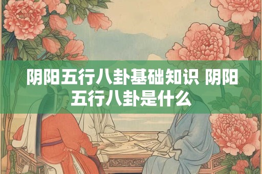 阴阳五行八卦基础知识 阴阳五行八卦是什么