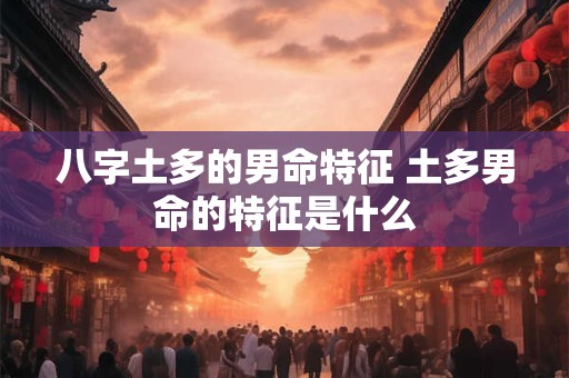 八字土多的男命特征 土多男命的特征是什么