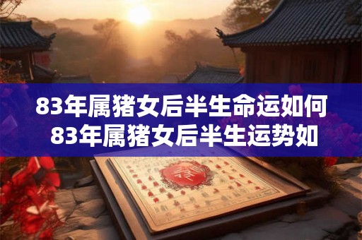 83年属猪女后半生命运如何 83年属猪女后半生运势如何