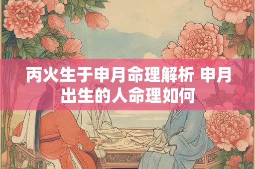 丙火生于申月命理解析 申月出生的人命理如何